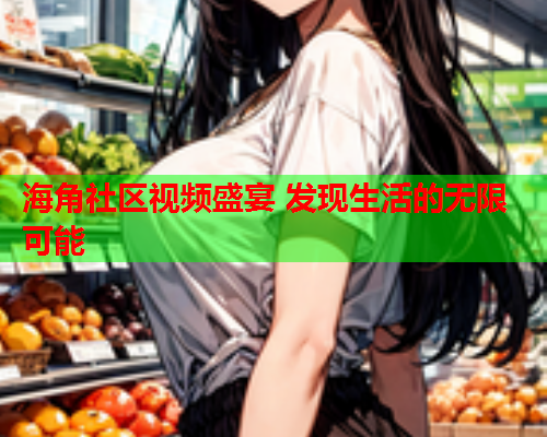 海角社区视频盛宴 发现生活的无限可能 海角社区视频盛宴 发现生活的无限可能