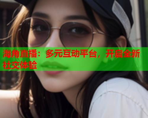 海角直播:多元互动平台,开启全新社交体验 海角直播:多元互动平台,开启全新社交体验
