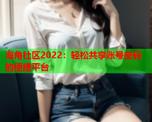 海角社区2022:轻松共享账号密码的便捷平台 海角社区2022:轻松共享账号密码的便捷平台