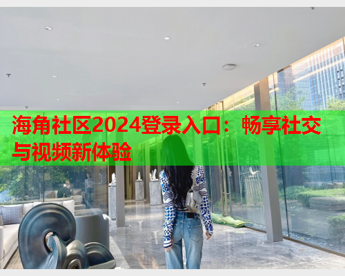 海角社区2024登录入口:畅享社交与视频新体验 海角社区2024登录入口:畅享社交与视频新体验