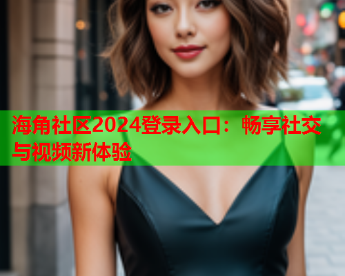 海角社区2024登录入口:畅享社交与视频新体验 海角社区2024登录入口:畅享社交与视频新体验