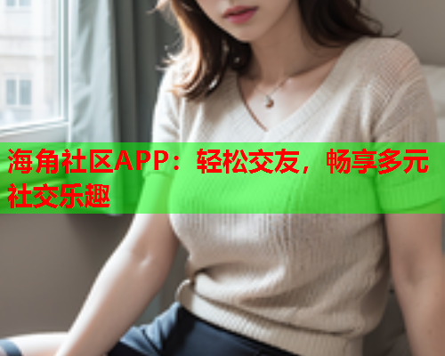 海角社区APP：轻松交友，畅享多元社交乐趣