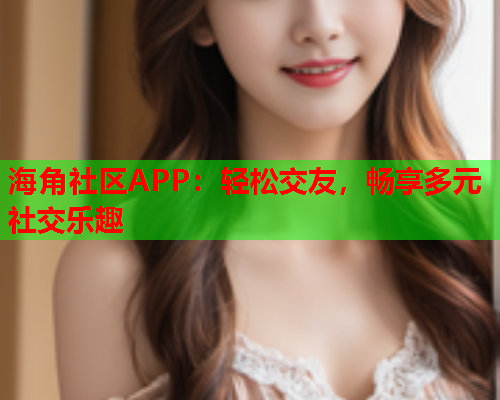 海角社区APP：轻松交友，畅享多元社交乐趣