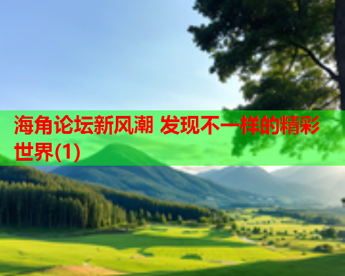 海角论坛新风潮 发现不一样的精彩世界(1)