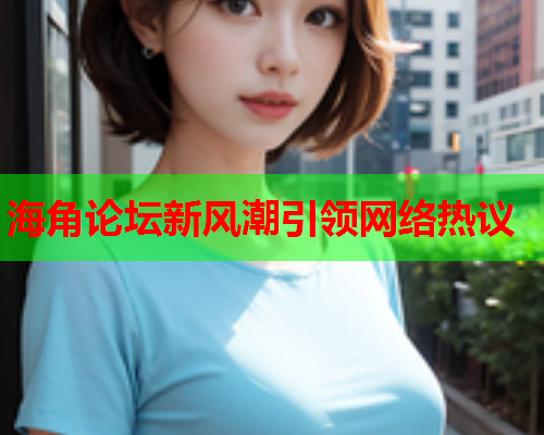 海角论坛新风潮引领网络热议 海角论坛新风潮引领网络热议