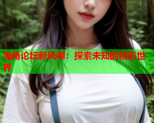 海角论坛新风潮:探索未知的精彩世界 海角论坛新风潮:探索未知的精彩世界