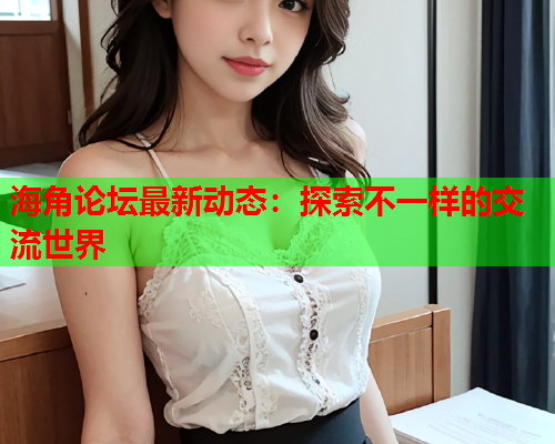 海角论坛最新动态：探索不一样的交流世界