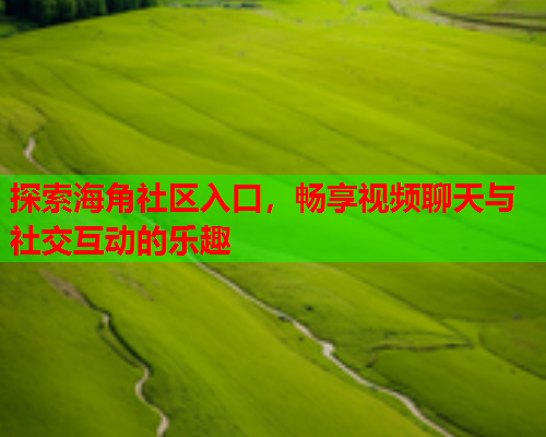 探索海角社区入口，畅享视频聊天与社交互动的乐趣
