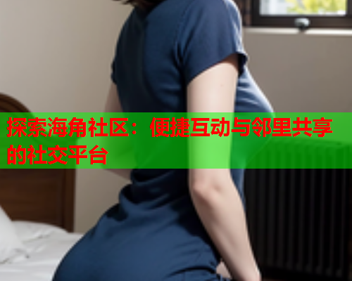 探索海角社区:便捷互动与邻里共享的社交平台 探索海角社区:便捷互动与邻里共享的社交平台
