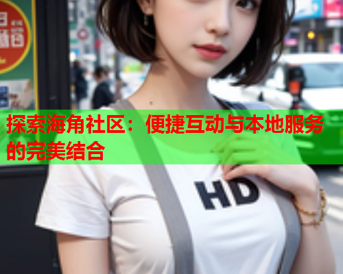 探索海角社区：便捷互动与本地服务的完美结合