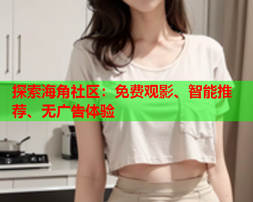 探索海角社区：免费观影、智能推荐、无广告体验