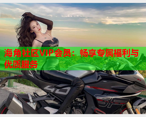 海角社区VIP会员:畅享专属福利与优质服务 海角社区VIP会员:畅享专属福利与优质服务