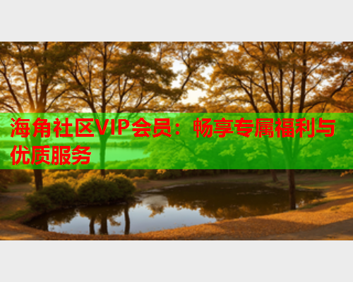 海角社区VIP会员:畅享专属福利与优质服务 海角社区VIP会员:畅享专属福利与优质服务
