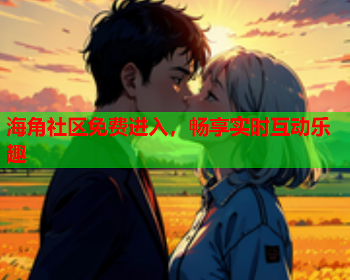 海角社区免费进入,畅享实时互动乐趣 海角社区免费进入,畅享实时互动乐趣