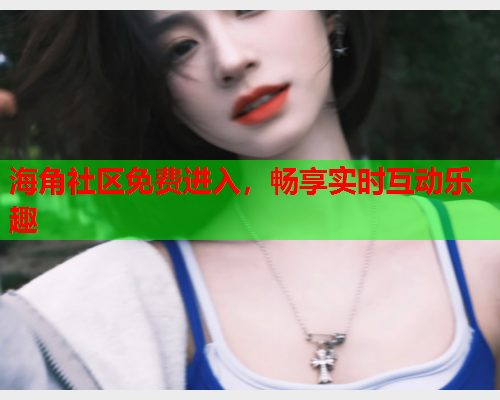 海角社区免费进入,畅享实时互动乐趣 海角社区免费进入,畅享实时互动乐趣