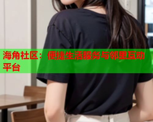 海角社区:便捷生活服务与邻里互动平台 海角社区:便捷生活服务与邻里互动平台