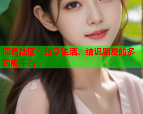海角社区:分享生活、结识朋友的多功能平台 海角社区:分享生活、结识朋友的多功能平台