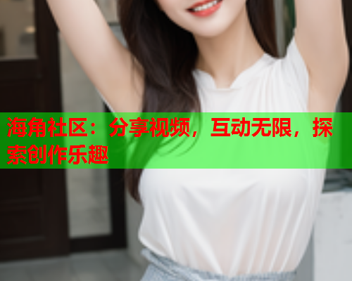 海角社区：分享视频，互动无限，探索创作乐趣