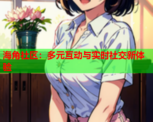 海角社区：多元互动与实时社交新体验