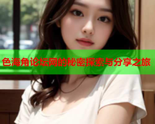 色海角论坛网的秘密探索与分享之旅