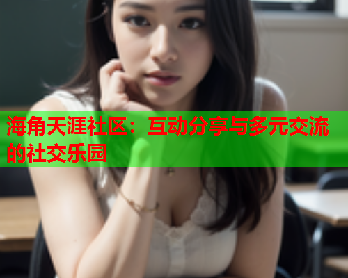海角天涯社区：互动分享与多元交流的社交乐园