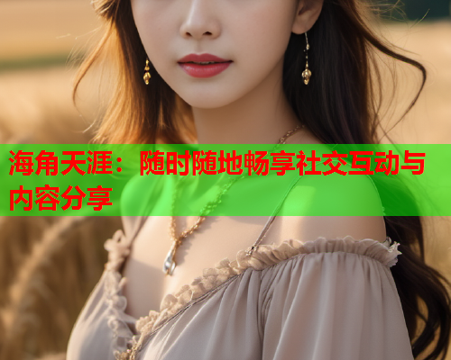 海角天涯：随时随地畅享社交互动与内容分享