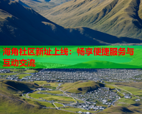 海角社区新址上线：畅享便捷服务与互动交流