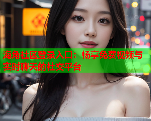 海角社区登录入口：畅享免费视频与实时聊天的社交平台