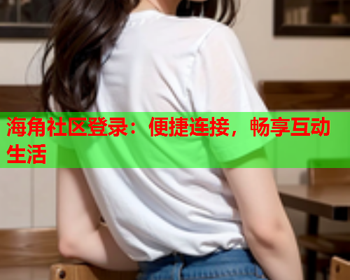 海角社区登录：便捷连接，畅享互动生活