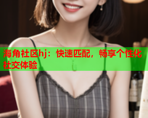 海角社区hj：快速匹配，畅享个性化社交体验