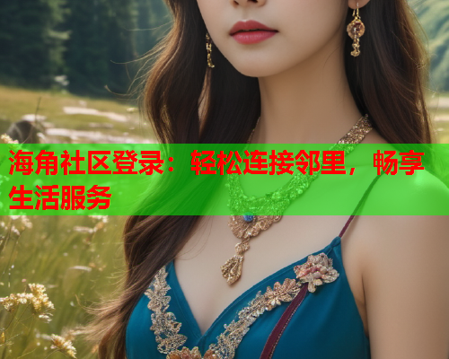 海角社区登录:轻松连接邻里,畅享生活服务 海角社区登录:轻松连接邻里,畅享生活服务