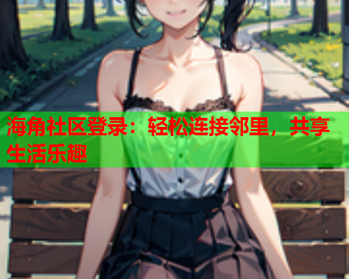 海角社区登录：轻松连接邻里，共享生活乐趣