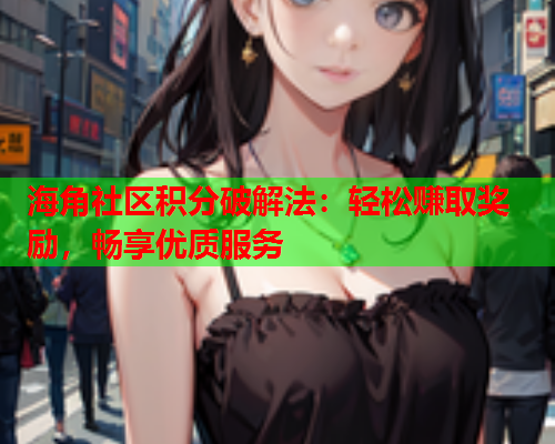 海角社区积分破解法:轻松赚取奖励,畅享优质服务 海角社区积分破解法:轻松赚取奖励,畅享优质服务