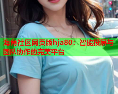 海角社区网页版hja80:智能投屏与团队协作的完美平台 海角社区网页版hja80:智能投屏与团队协作的完美平台