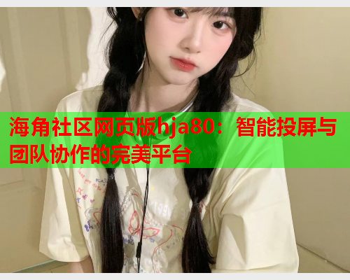 海角社区网页版hja80:智能投屏与团队协作的完美平台 海角社区网页版hja80:智能投屏与团队协作的完美平台
