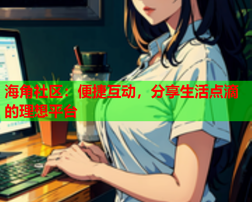 海角社区：便捷互动，分享生活点滴的理想平台