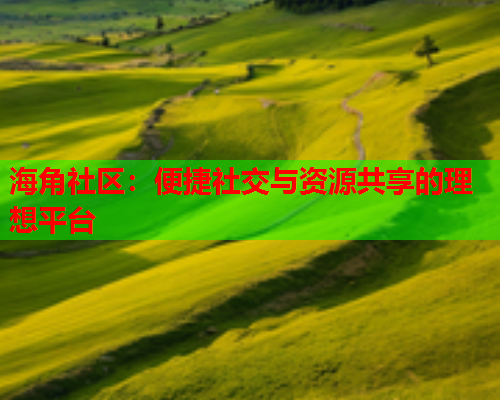 海角社区:便捷社交与资源共享的理想平台 海角社区:便捷社交与资源共享的理想平台