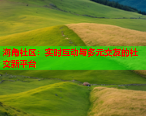 海角社区:实时互动与多元交友的社交新平台 海角社区:实时互动与多元交友的社交新平台