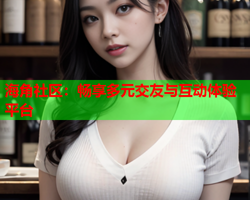 海角社区：畅享多元交友与互动体验平台