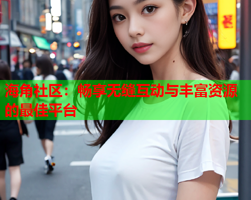 海角社区：畅享无缝互动与丰富资源的最佳平台