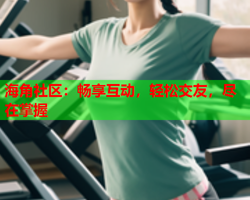 海角社区：畅享互动，轻松交友，尽在掌握
