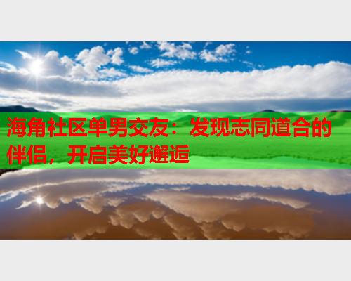 海角社区单男交友：发现志同道合的伴侣，开启美好邂逅