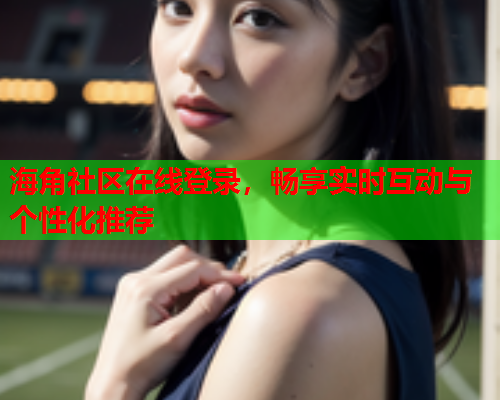 海角社区在线登录，畅享实时互动与个性化推荐