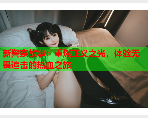 新警察故事：重燃正义之光，体验无畏追击的热血之旅
