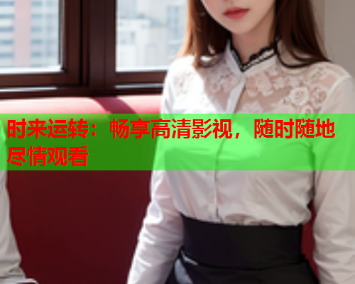 时来运转:畅享高清影视,随时随地尽情观看 时来运转:畅享高清影视,随时随地尽情观看