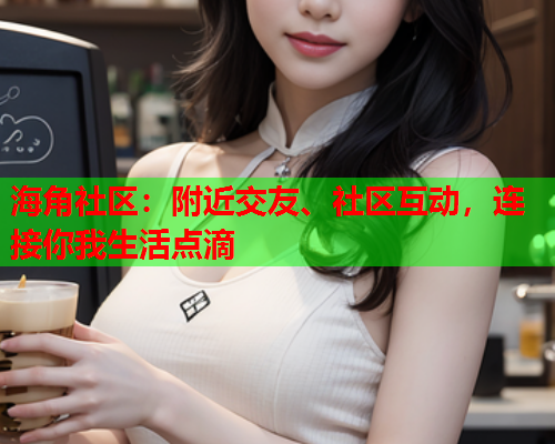 海角社区：附近交友、社区互动，连接你我生活点滴
