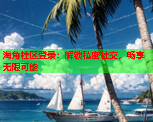 海角社区登录:解锁私密社交,畅享无限可能 海角社区登录:解锁私密社交,畅享无限可能