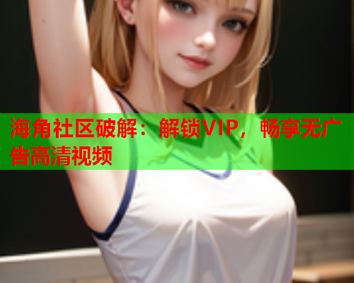 海角社区破解：解锁VIP，畅享无广告高清视频