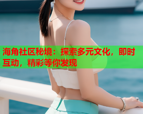 海角社区秘境：探索多元文化，即时互动，精彩等你发现