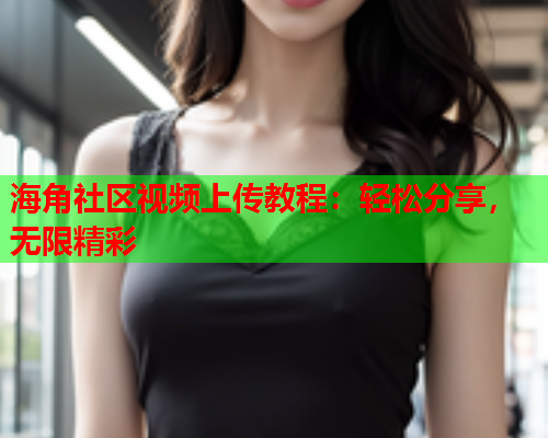 海角社区视频上传教程:轻松分享,无限精彩 海角社区视频上传教程:轻松分享,无限精彩